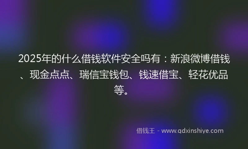 2025年的什么借钱软件安全吗有：新浪微博借钱、现金点点、瑞信宝钱包、钱速借宝、轻花优品等。