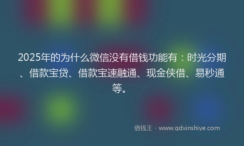 2025年的为什么微信没有借钱功能有：时光分期、借款宝贷、借款宝速融通、现金侠借、易秒通等。