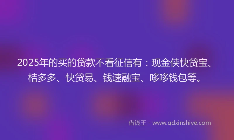 2025年的买的贷款不看征信有：现金侠快贷宝、桔多多、快贷易、钱速融宝、哆哆钱包等。