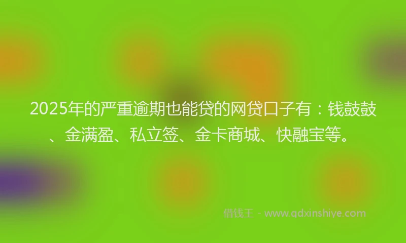 2025年的严重逾期也能贷的网贷口子有：钱鼓鼓、金满盈、私立签、金卡商城、快融宝等。