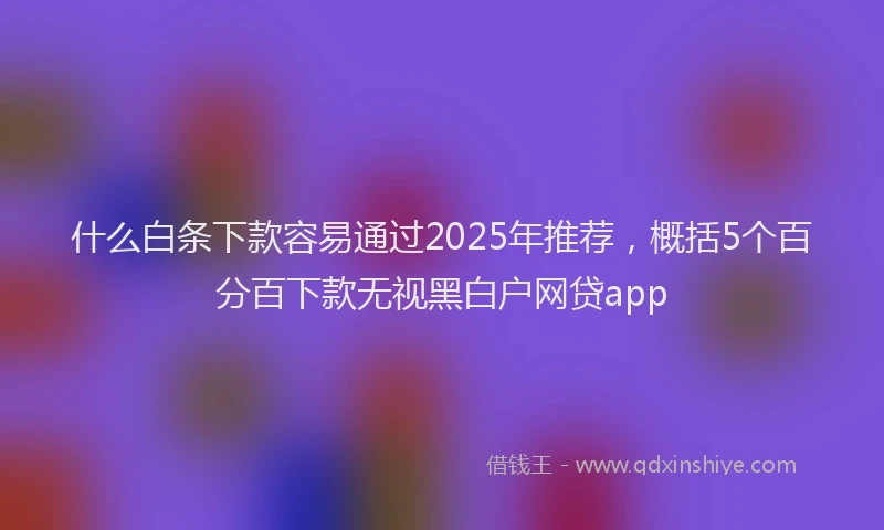 什么白条下款容易通过2025年推荐，概括5个百分百下款无视黑白户网贷app