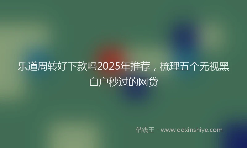 乐道周转好下款吗2025年推荐，梳理五个无视黑白户秒过的网贷