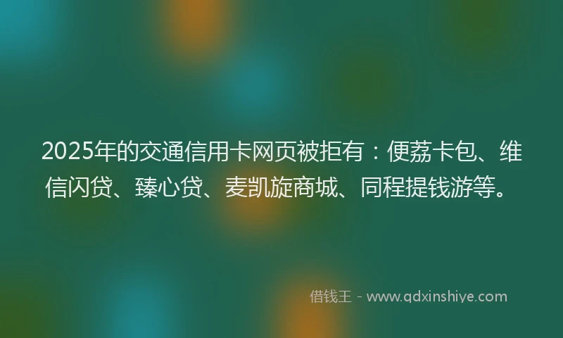 2025年的交通信用卡网页被拒有：便荔卡包、维信闪贷、臻心贷、麦凯旋商城、同程提钱游等。