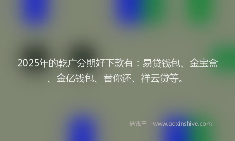 2025年的乾广分期好下款有：易贷钱包、金宝盒、金亿钱包、替你还、祥云贷等。