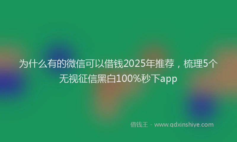 为什么有的微信可以借钱2025年推荐，梳理5个无视征信黑白100%秒下app