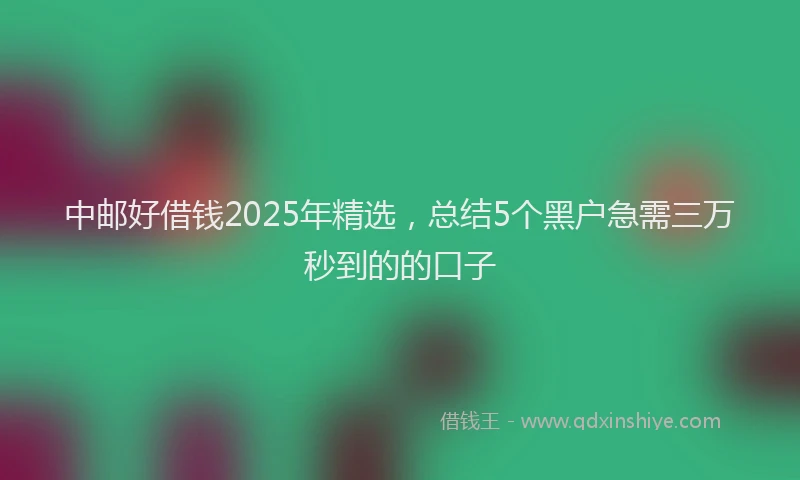 中邮好借钱2025年精选，总结5个黑户急需三万秒到的的口子