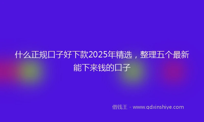 什么正规口子好下款2025年精选，整理五个最新能下来钱的口子