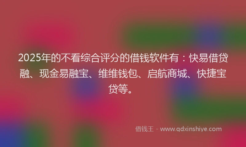 2025年的不看综合评分的借钱软件有：快易借贷融、现金易融宝、维维钱包、启航商城、快捷宝贷等。