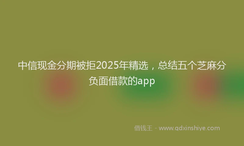 中信现金分期被拒2025年精选，总结五个芝麻分负面借款的app