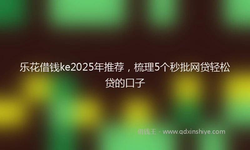 乐花借钱ke2025年推荐，梳理5个秒批网贷轻松贷的口子