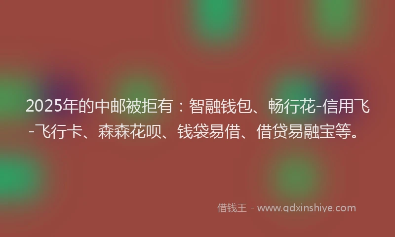 2025年的中邮被拒有：智融钱包、畅行花-信用飞-飞行卡、森森花呗、钱袋易借、借贷易融宝等。