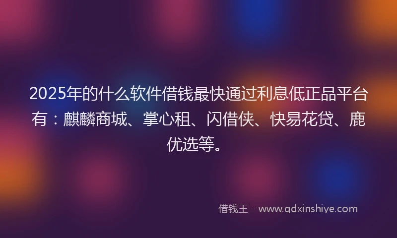 2025年的什么软件借钱最快通过利息低正品平台有：麒麟商城、掌心租、闪借侠、快易花贷、鹿优选等。