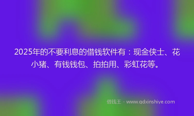2025年的不要利息的借钱软件有：现金侠士、花小猪、有钱钱包、拍拍用、彩虹花等。