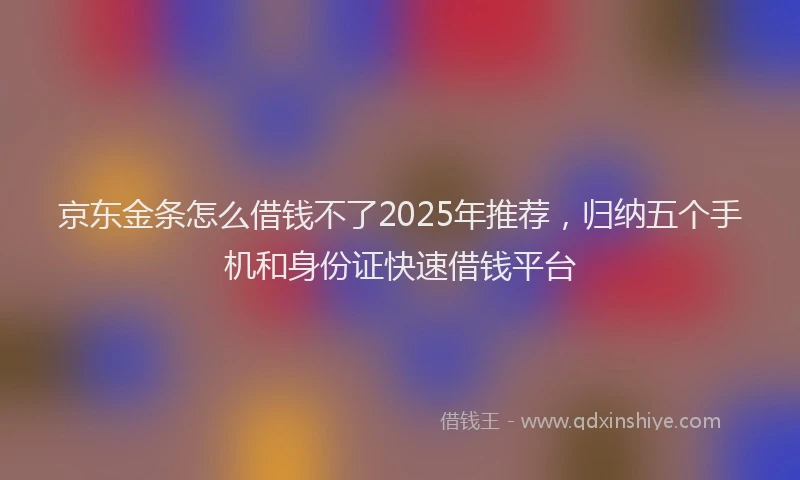 京东金条怎么借钱不了2025年推荐，归纳五个手机和身份证快速借钱平台