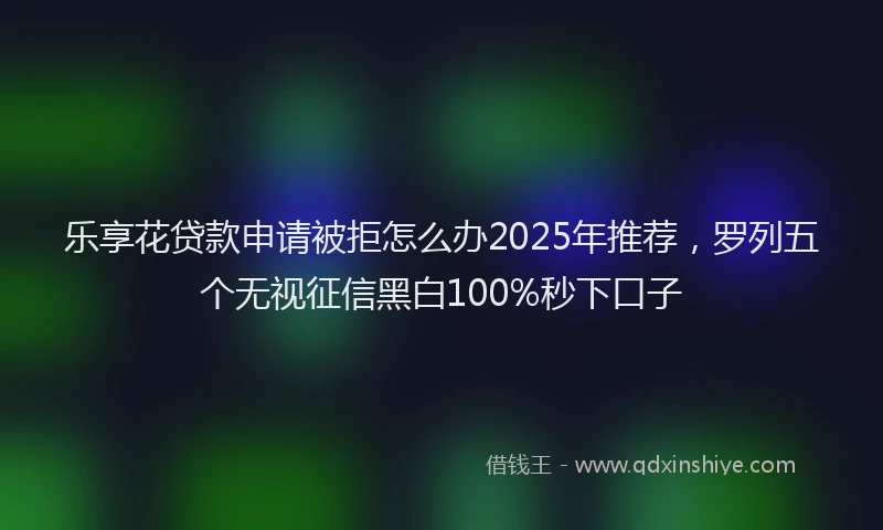 乐享花贷款申请被拒怎么办2025年推荐，罗列五个无视征信黑白100%秒下口子