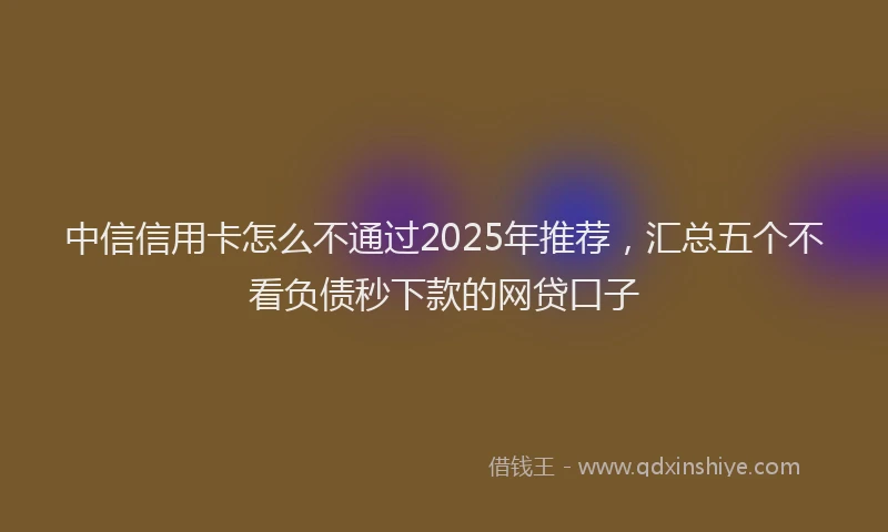 中信信用卡怎么不通过2025年推荐，汇总五个不看负债秒下款的网贷口子