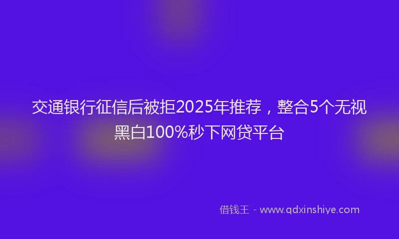 交通银行征信后被拒2025年推荐，整合5个无视黑白100%秒下网贷平台