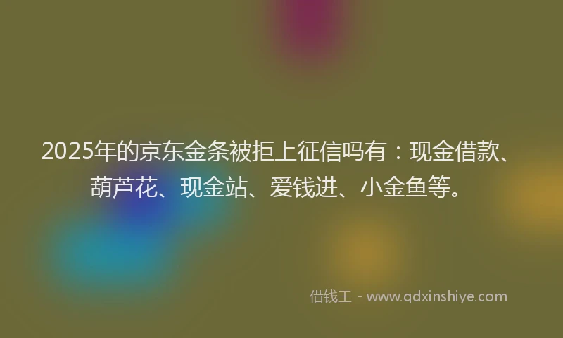 2025年的京东金条被拒上征信吗有：现金借款、葫芦花、现金站、爱钱进、小金鱼等。