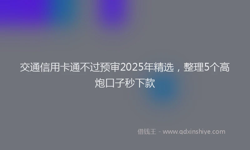 交通信用卡通不过预审2025年精选，整理5个高炮口子秒下款