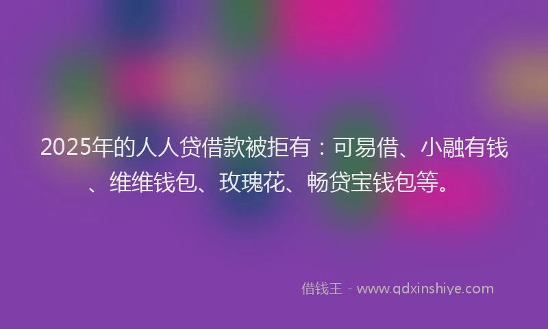 2025年的人人贷借款被拒有：可易借、小融有钱、维维钱包、玫瑰花、畅贷宝钱包等。