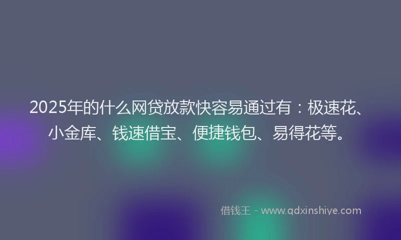 2025年的什么网贷放款快容易通过有：极速花、小金库、钱速借宝、便捷钱包、易得花等。