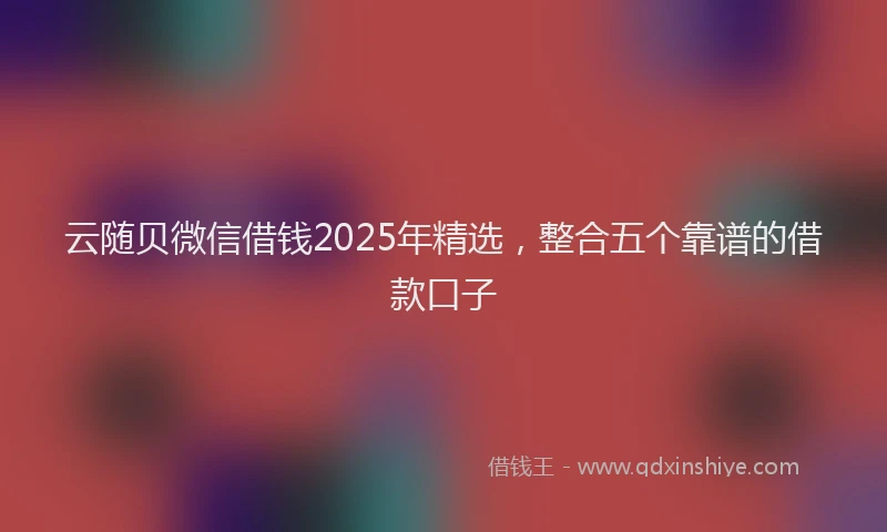 云随贝微信借钱2025年精选，整合五个靠谱的借款口子