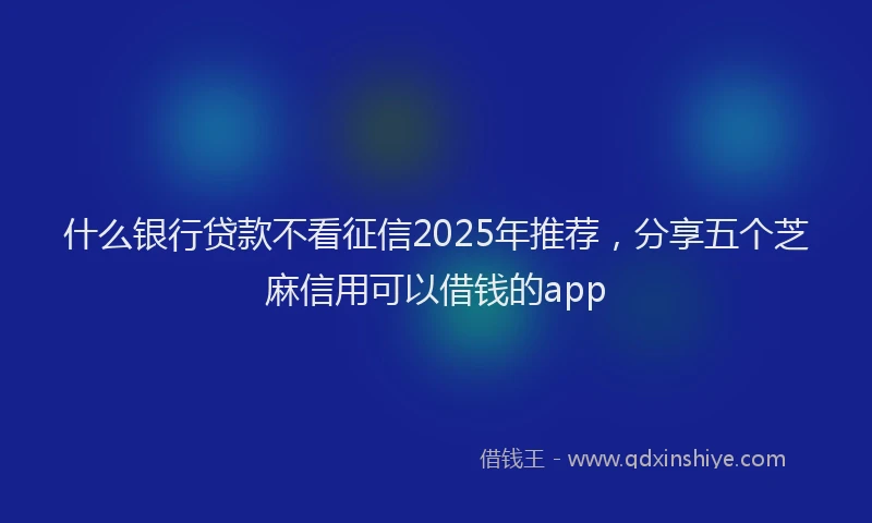 什么银行贷款不看征信2025年推荐，分享五个芝麻信用可以借钱的app