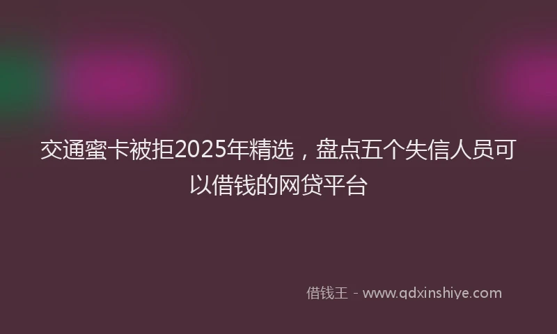 交通蜜卡被拒2025年精选，盘点五个失信人员可以借钱的网贷平台