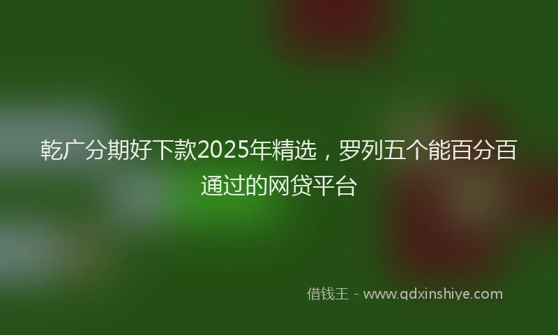 乾广分期好下款2025年精选，罗列五个能百分百通过的网贷平台