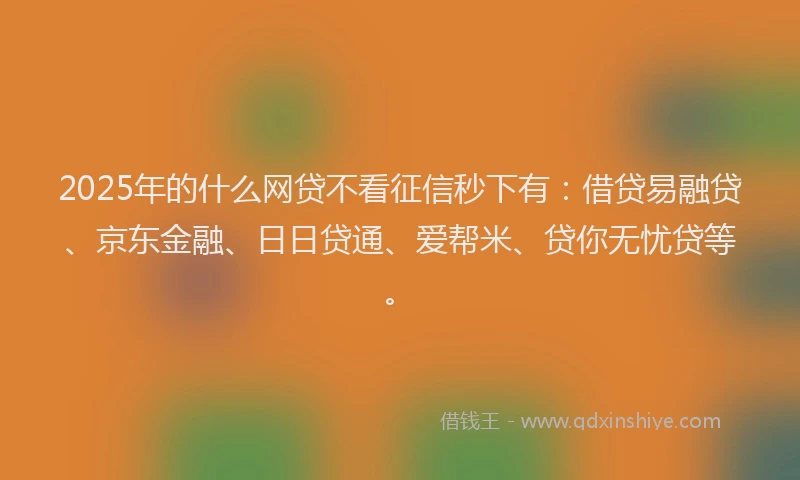 2025年的什么网贷不看征信秒下有：借贷易融贷、京东金融、日日贷通、爱帮米、贷你无忧贷等。