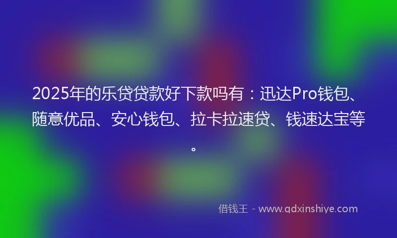 2025年的乐贷贷款好下款吗有：迅达Pro钱包、随意优品、安心钱包、拉卡拉速贷、钱速达宝等。