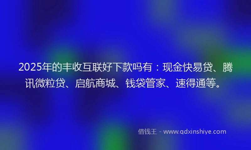 2025年的丰收互联好下款吗有：现金快易贷、腾讯微粒贷、启航商城、钱袋管家、速得通等。