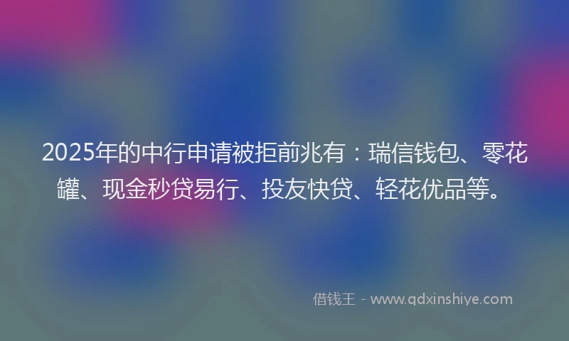 2025年的中行申请被拒前兆有：瑞信钱包、零花罐、现金秒贷易行、投友快贷、轻花优品等。