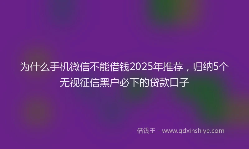为什么手机微信不能借钱2025年推荐，归纳5个无视征信黑户必下的贷款口子