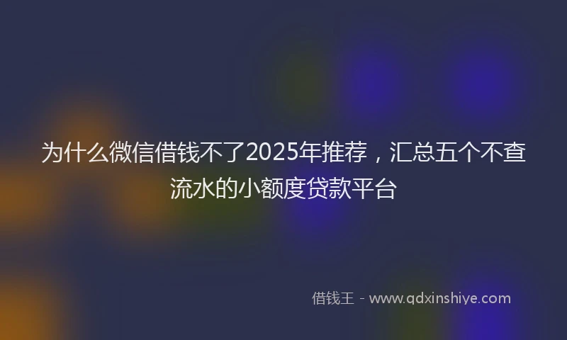 为什么微信借钱不了2025年推荐，汇总五个不查流水的小额度贷款平台