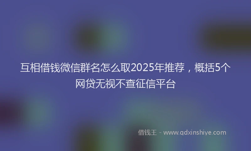 互相借钱微信群名怎么取2025年推荐，概括5个网贷无视不查征信平台