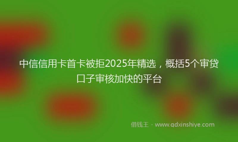 中信信用卡首卡被拒2025年精选，概括5个审贷口子审核加快的平台