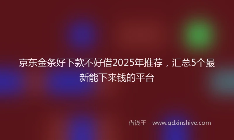 京东金条好下款不好借2025年推荐，汇总5个最新能下来钱的平台