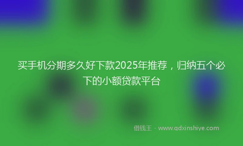买手机分期多久好下款2025年推荐，归纳五个必下的小额贷款平台