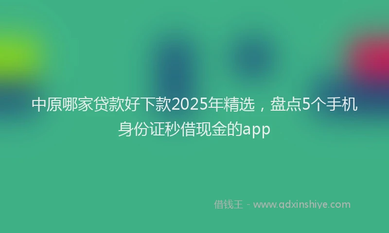 中原哪家贷款好下款2025年精选，盘点5个手机身份证秒借现金的app