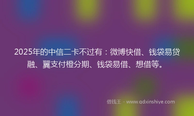 2025年的中信二卡不过有：微博快借、钱袋易贷融、翼支付橙分期、钱袋易借、想借等。