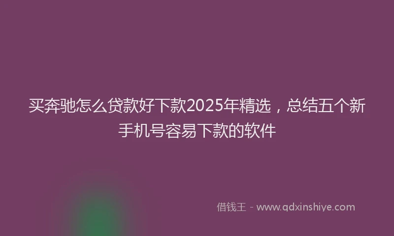 买奔驰怎么贷款好下款2025年精选，总结五个新手机号容易下款的软件