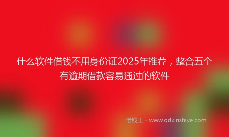 什么软件借钱不用身份证2025年推荐，整合五个有逾期借款容易通过的软件