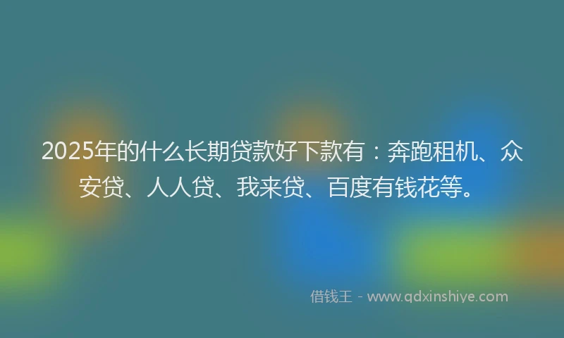 2025年的什么长期贷款好下款有：奔跑租机、众安贷、人人贷、我来贷、百度有钱花等。