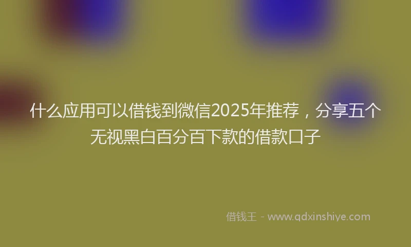 什么应用可以借钱到微信2025年推荐，分享五个无视黑白百分百下款的借款口子