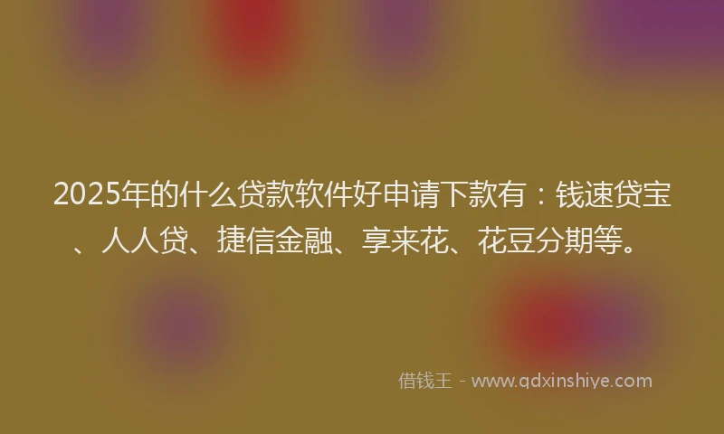 2025年的什么贷款软件好申请下款有：钱速贷宝、人人贷、捷信金融、享来花、花豆分期等。