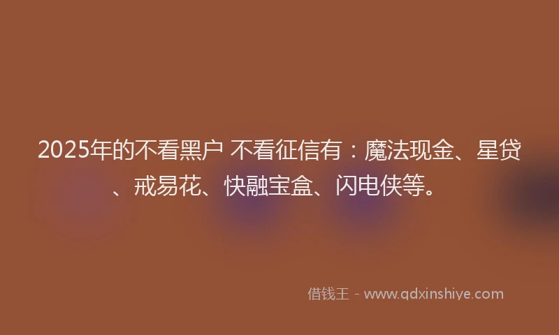 2025年的不看黑户 不看征信有：魔法现金、星贷、戒易花、快融宝盒、闪电侠等。