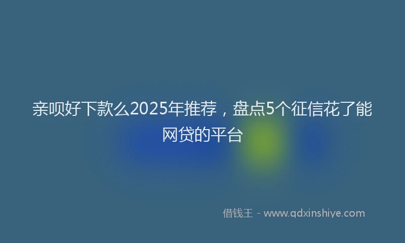 亲呗好下款么2025年推荐，盘点5个征信花了能网贷的平台