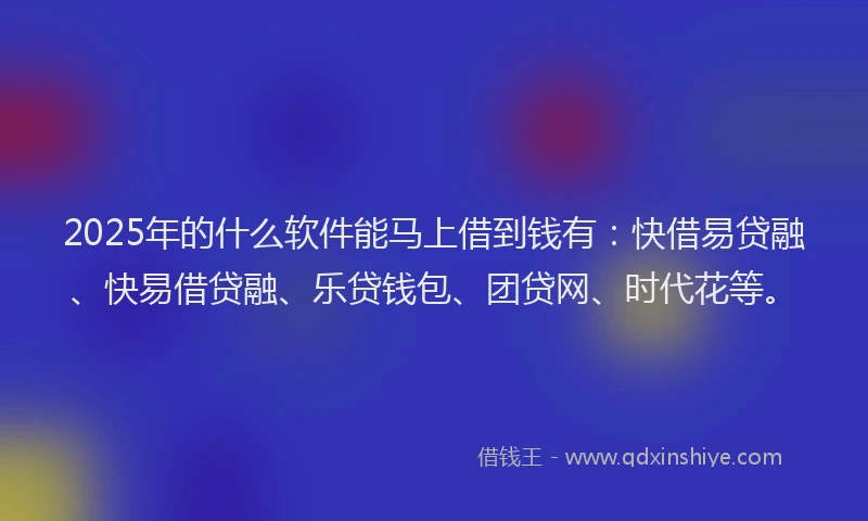 2025年的什么软件能马上借到钱有：快借易贷融、快易借贷融、乐贷钱包、团贷网、时代花等。