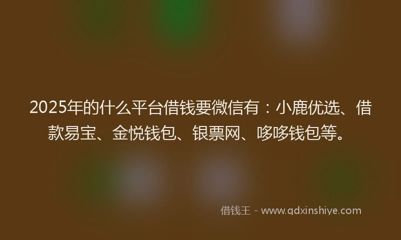 2025年的什么平台借钱要微信有：小鹿优选、借款易宝、金悦钱包、银票网、哆哆钱包等。